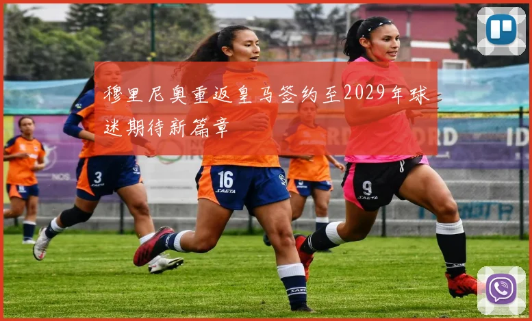 穆里尼奥重返皇马签约至2029年球迷期待新篇章