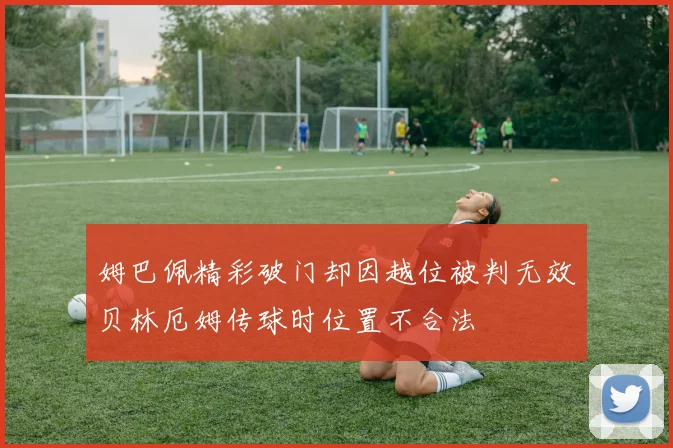 姆巴佩精彩破门却因越位被判无效贝林厄姆传球时位置不合法