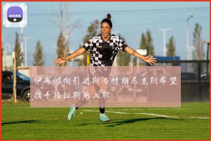 伊布倾向引进斯洛特朗尼克则希望携手格拉斯纳入职