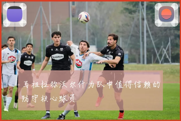 马祖拉称沃尔什为队中值得信赖的防守核心球员