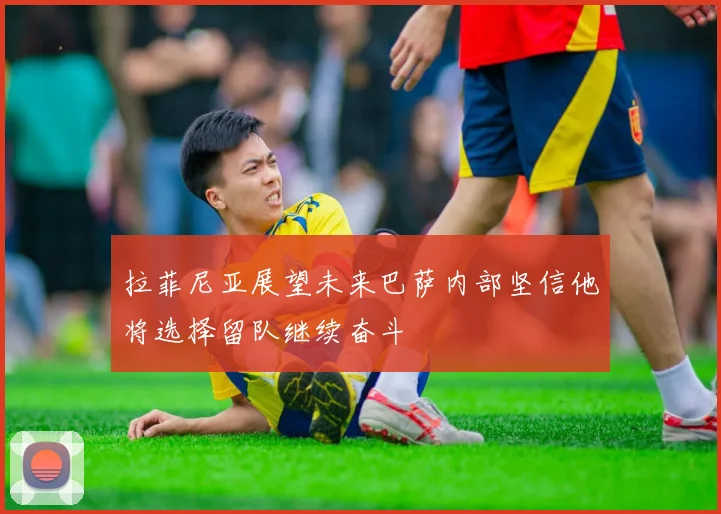 拉菲尼亚展望未来巴萨内部坚信他将选择留队继续奋斗