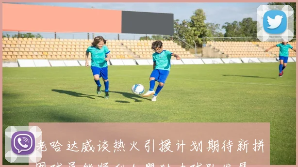 老哈达威谈热火引援计划期待新拼图球员能顺利加盟助力球队发展