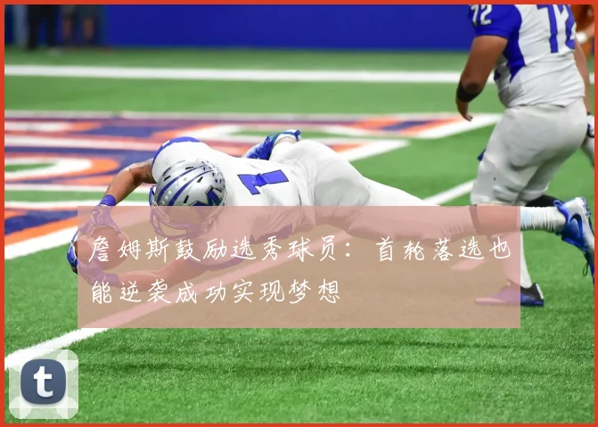 詹姆斯鼓励选秀球员：首轮落选也能逆袭成功实现梦想