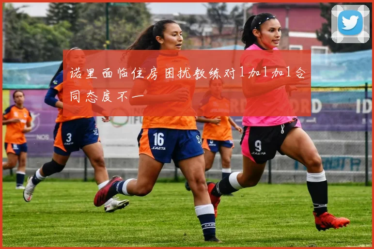 诺里面临住房困扰教练对1加1加1合同态度不一