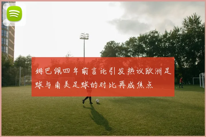 姆巴佩四年前言论引发热议欧洲足球与南美足球的对比再成焦点