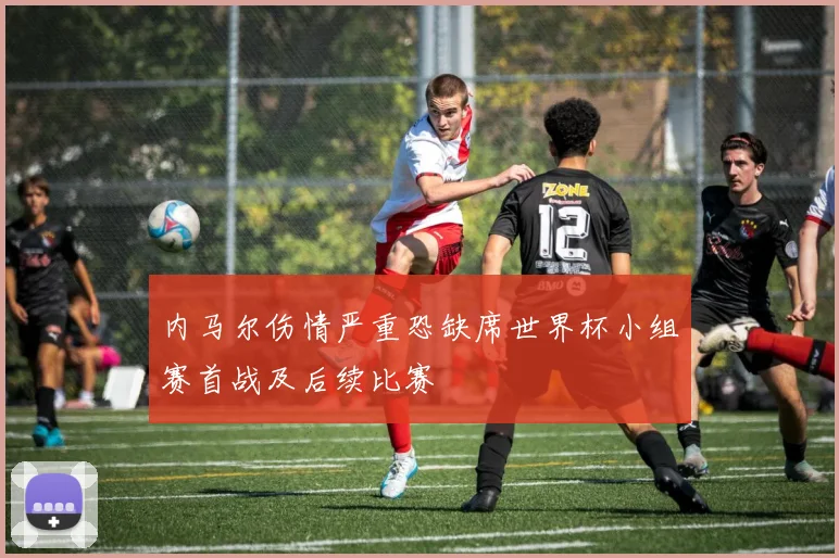 内马尔伤情严重恐缺席世界杯小组赛首战及后续比赛