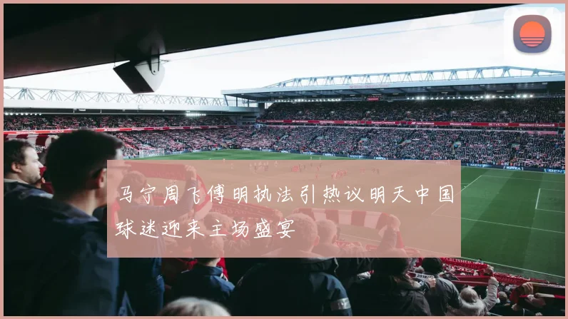 马宁周飞傅明执法引热议明天中国球迷迎来主场盛宴