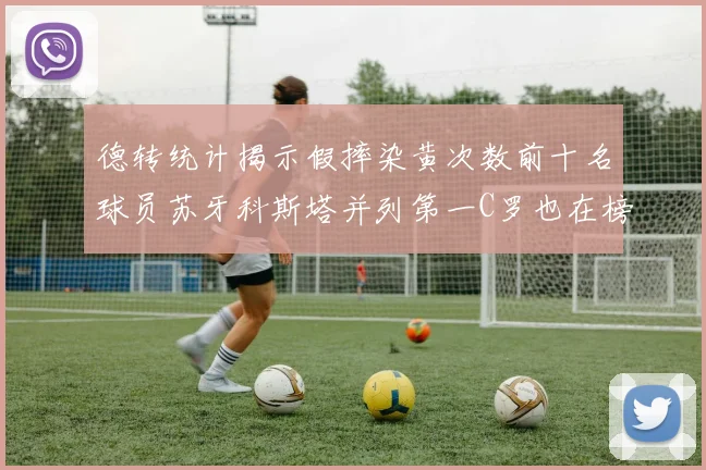 德转统计揭示假摔染黄次数前十名球员苏牙科斯塔并列第一C罗也在榜单中