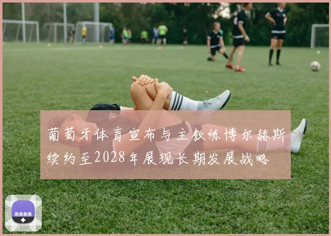 葡萄牙体育宣布与主教练博尔赫斯续约至2028年展现长期发展战略