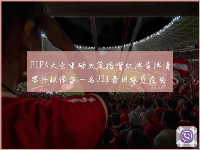 FIFA大会重磅决策捂嘴红牌黄牌清零并拟保留一名U21青训球员在场