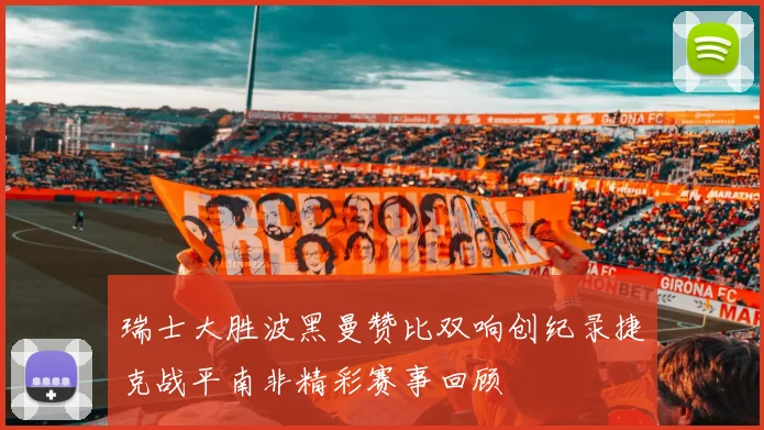 瑞士大胜波黑曼赞比双响创纪录捷克战平南非精彩赛事回顾