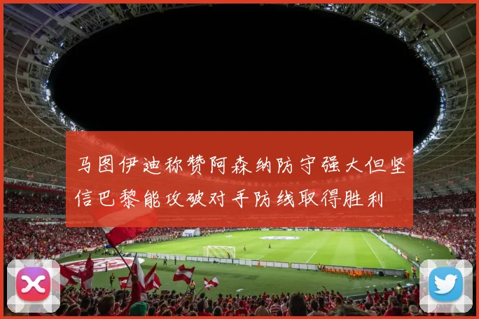 马图伊迪称赞阿森纳防守强大但坚信巴黎能攻破对手防线取得胜利