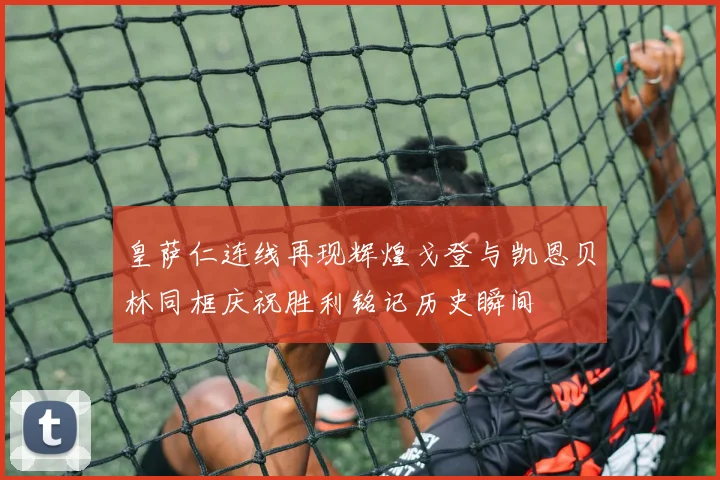 皇萨仁连线再现辉煌戈登与凯恩贝林同框庆祝胜利铭记历史瞬间