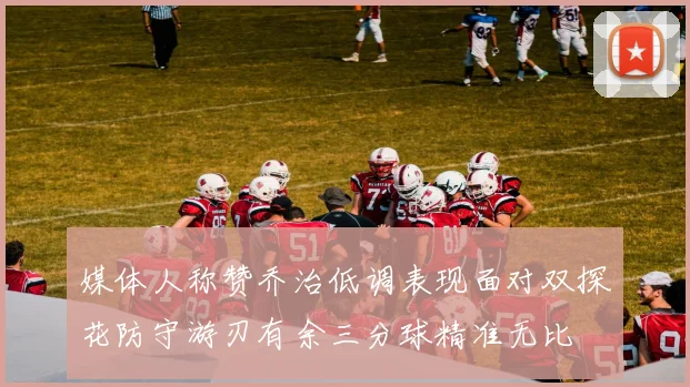 媒体人称赞乔治低调表现面对双探花防守游刃有余三分球精准无比