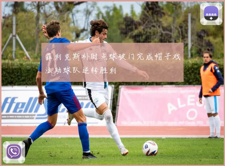 菲利克斯补时点球破门完成帽子戏法助球队逆转胜利
