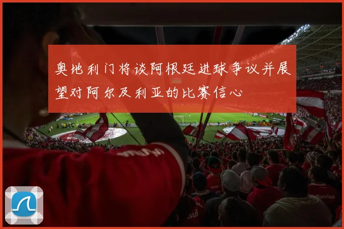 奥地利门将谈阿根廷进球争议并展望对阿尔及利亚的比赛信心