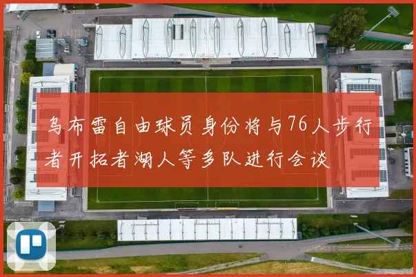 乌布雷自由球员身份将与76人步行者开拓者湖人等多队进行会谈