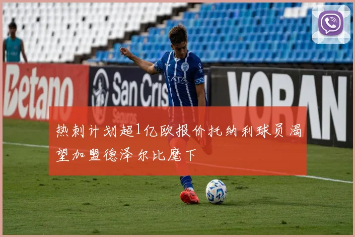 热刺计划超1亿欧报价托纳利球员渴望加盟德泽尔比麾下