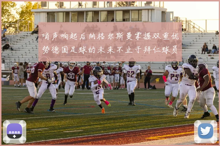 哨声响起后纳格尔斯曼掌握双重优势德国足球的未来不止于拜仁球员
