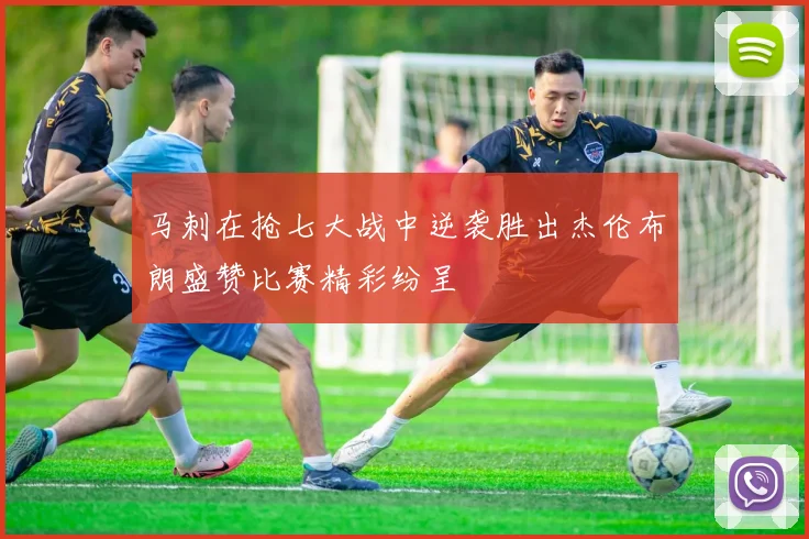 马刺在抢七大战中逆袭胜出杰伦布朗盛赞比赛精彩纷呈