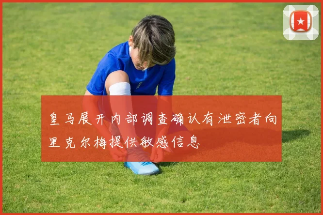 皇马展开内部调查确认有泄密者向里克尔梅提供敏感信息