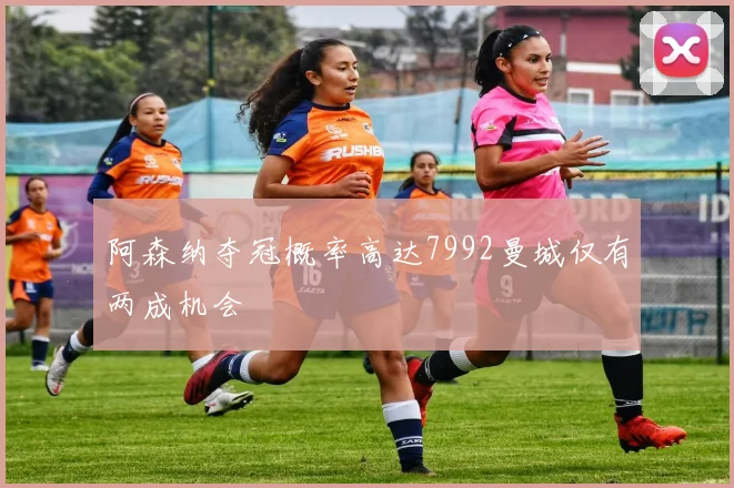阿森纳夺冠概率高达7992曼城仅有两成机会